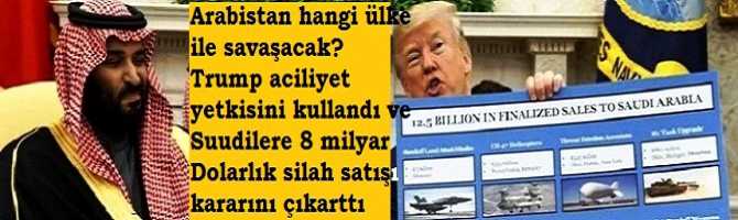 Arabistan hangi ülke ile savaşacak? Trump aciliyet yetkisini kullandı ve Suudilere 8 milyar Dolarlık silah satışı kararını çıkarttı