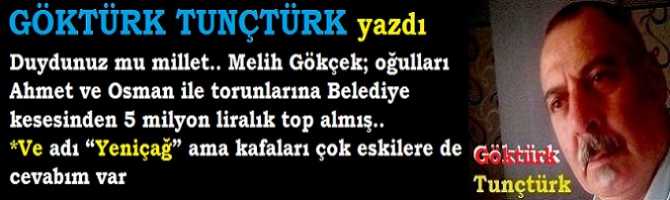 Duydunuz mu millet.. Melih Gökçek; oğulları Ahmet ve Osman ile torunlarına Belediye kesesinden 5 milyon liralık top almış.. Ve adı “Yeniçağ” ama kafaları çok eskilere de cevabım var