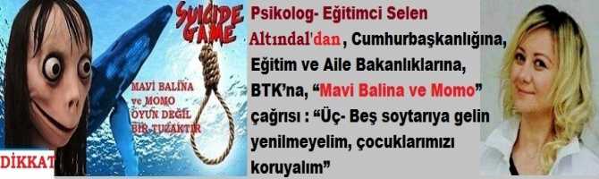 Aileleri uyaran; Psikolog- Eğitimci Serap Selen Altındal'dan; Cumhurbaşkanlığına, Eğitim ve Aile Bakanlıklarına, BTK’na, “Mavi Balina ve Momo” çağrısı : “Üç- Beş soytarıya gelin yenilmeyelim, çocuklarımızı koruyalım”