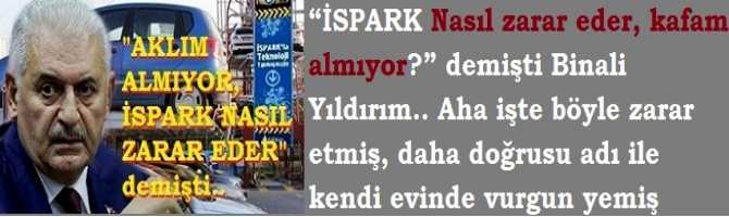 “İSPARK Nasıl zarar eder, kafam almıyor?” demişti Binali Yıldırım.. Aha işte böyle zarar etmiş, daha doğrusu adı ile kendi evinde vurgun yemiş