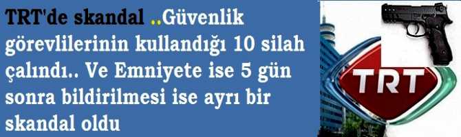 TRT'de skandal ..Güvenlik görevlilerinin kullandığı 10 silah çalındı.. Ve Emniyete ise 5 gün sonra bildirilmesi ise ayrı bir skandal oldu