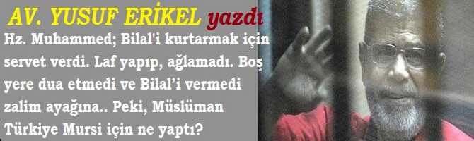 Hz. Muhammed; Bilal'i kurtarmak için servet verdi. Laf yapıp, ağlamadı. Boş yere dua etmedi ve Bilal’i vermedi zalim ayağına.. Peki, Müslüman Türkiye Mursi için ne yaptı?