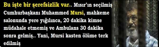 Bu işte bir şerefsizlik var.. Mısır’ın seçilmiş Cumhurbaşkanı Muhammed Mursi, mahkeme salonunda yere yığılınca, 20 dakika kimse müdahale etmemiş ve Ambulans 30 dakika sonra gelmiş.. Yani, Mursi kasten ölüme terk edilmiş