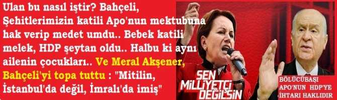 Ulan bu nasıl iştir? Bahçeli, Şehitlerimizin katili Apo'nun mektubuna hak verip medet umdu.. Bebek katili melek, HDP şeytan oldu.. Halbuki aynı ailenin çocukları.. Ve Meral Akşener, Bahçeli'yi topa tuttu : 