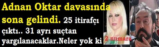 Adnan Oktar davasında sona gelindi. 25 itirafçı çıktı.. 31 ayrı suçtan yargılanacaklar.Neler yok ki