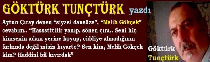 Aytun Çıray denen “siyasi dansöze”, “Melih Gökçek” cevabım.. “Hasssttiiirr yanıp, sönen çıra.. Seni hiç kimsenin adam yerine koyup, ciddiye almadığının farkında değil misin hıyarto? Sen kim, Melih Gökçek kim? Haddini bil kıvırdak”