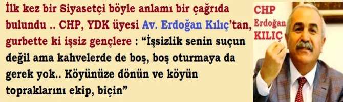 İlk kez bir Siyasetçi böyle anlamı bir çağrıda bulundu .. CHP, YDK üyesi Av. Erdoğan Kılıç’tan, gurbette ki işsiz gençlere : “İşsizlik senin suçun değil ama kahvelerde de boş, boş oturmaya da gerek yok.. Köyünüze dönün ve köyün topraklarını ekip, biçin”