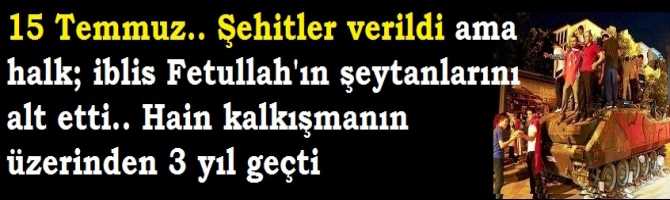 15 Temmuz.. Şehitler verildi ama halk; iblis Fetullah'ın şeytanlarını alt etti.. Hain kalkışmanın üzerinden 3 yıl geçti 