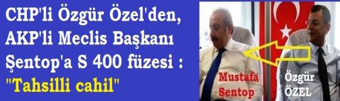 CHP'li Özgür Özel'den, AKP'li Meclis Başkanı Şentop'a S 400 füzesi : 