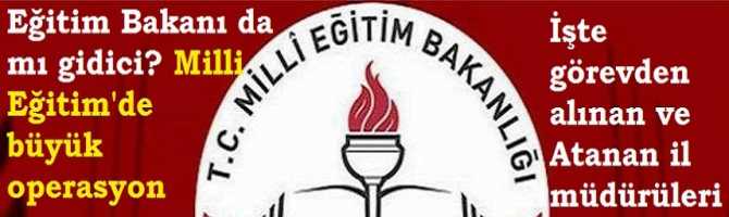 Eğitim Bakanı da mı gidici? Milli Eğitim'de  büyük  operasyon.. İşte görevden alınan ve atanan İl müdürleri