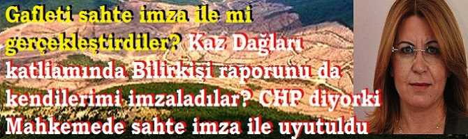 Gafleti sahte imza ile mi gerçekleştirdiler? Kaz dağları katliamında ki Bilirkişi Raporunu da kendileri mi imzaladılar? CHP Diyor ki; 