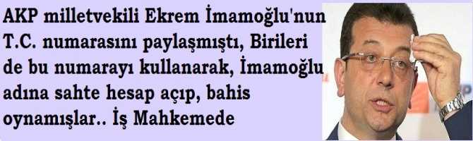 AKP milletvekili Ekrem İmamoğlu'nun T.C. numarasını paylaşmıştı, Birileri de bu numarayı kullanarak, İmamoğlu adına sahte hesap açıp, bahis oynamışlar.. İş Mahkemede