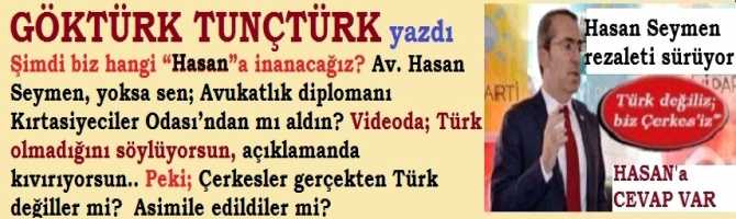 Şimdi biz hangi “Hasan”a inanacağız? Av. Hasan Seymen, yoksa sen; Avukatlık diplomanı Kırtasiyeciler Odası’ndan mı aldın? Videoda; Türk olmadığını söylüyorsun, açıklamanda kıvırıyorsun..Peki; Çerkesler gerçekten Türk değiller mi? Asimile edildiler mi?   