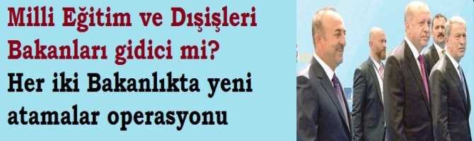 Milli Eğitim ve Dışişleri Bakanları gidici mi?  Her iki Bakanlıkta yeni atamalar operasyonu