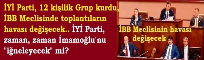 İYİ Parti, 12 kişilik Grup kurdu, İBB Meclisinde toplantıların havası değişecek.. İYİ Parti, zaman, zaman İmamoğlu'nu 