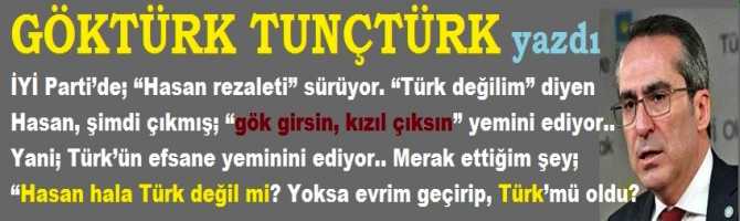 İYİ Parti’de; “Hasan rezaleti” sürüyor. “Türk değilim” diyen Hasan, şimdi çıkmış; “gök girsin, kızıl çıksın” yemini ediyor.. Yani; Türk’ün efsane yeminini ediyor.. Merak ettiğim şey; “Hasan hala Türk değil mi? Yoksa evrim geçirip, Türk’mü oldu?