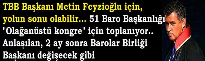 TBB Başkanı Metin Feyzioğlu için, yolun sonu olabilir... 51 Baro Başkanlığı 