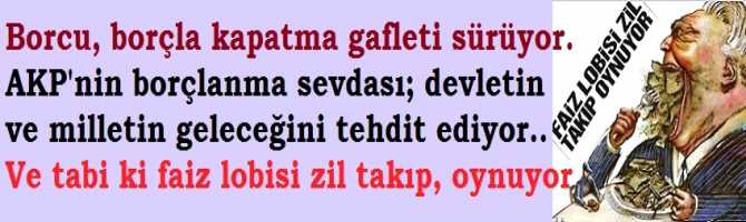 Borcu, borçla kapatma gafleti sürüyor. AKP'nin borçlanma sevdası; devletin ve milletin geleceğini tehdit ediyor.. Ve tabi ki faiz lobisi zil takıp, oynuyor