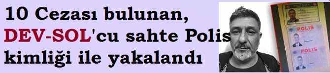 10 Cezası bulunan, DEV-SOL'cu terörist, 2 sahte Polis kimliği ile yakalandı