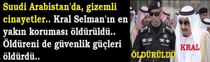 Suudi Arabistan'da, gizemli cinayetler.. Kral Selman'ın en  yakın koruması öldürüldü.. Öldüreni de güvenlik güçleri öldürdü.. 