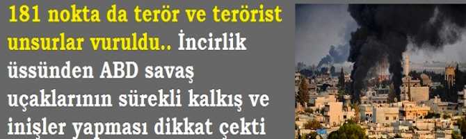 181 nokta da  terörist unsurlar vuruldu.. İncirlik üssünden ABD savaş uçaklarının sürekli kalkış ve inişler yapması dikkat çekti