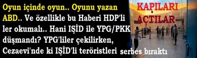Oyun içinde oyun.. Oyunu yazan ABD.. Ve özellikle bu Haberi HDP'li ler okumalı.. Hani IŞİD ile YPG/PKK düşmandı? YPG'liler çekilirken, Cezaevi'nde ki IŞİD'li teröristleri serbest bıraktılar