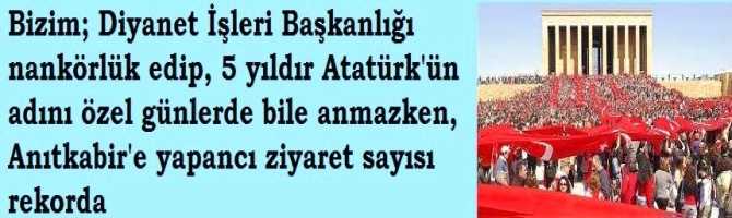 Bizim; Diyanet İşleri Başkanlığı nankörlük edip, milli bayramlarda bile Atatürk'ün adını anmazken, yabancı ziyaretçi sayısı rekorda 