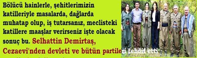 Bölücü hainlerle; Şehitlerimizin katilleri ile masalarda, dağlarda muhatap olup, iş tutarsanız, Mecliste ki katillere maaşlar ve imkânlar verirseniz, işte olacak sonuç bu. Selahattin Demirtaş; Cezaevi’nden devleti ve tüm partileri tehdit etti