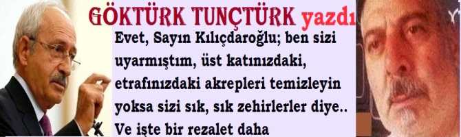 Evet, Sayın Kılıçdaroğlu; ben sizi uyarmıştım, üst katınızdaki, etrafınızdaki akrepleri temizleyin yoksa sizi sık, sık zehirlerler diye.. Ve işte bir rezalet daha