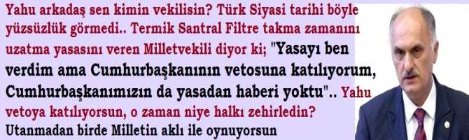 Yahu arkadaş sen kimin vekilisin? Böyle yüzsüzlük görülmedi.Filtre takmayı uzatma yasasını veren Milletvekili ; 