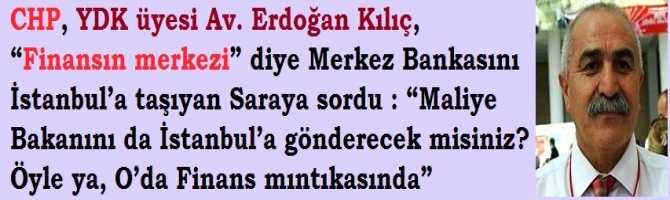 CHP, YDK üyesi Av. Erdoğan Kılıç, “Finansın merkezi” diye Merkez Bankasını İstanbul’a taşıyan Saraya sordu : “Maliye Bakanını da İstanbul’a gönderecek misiniz? Öyle ya, O’da Finans mıntıkasında”