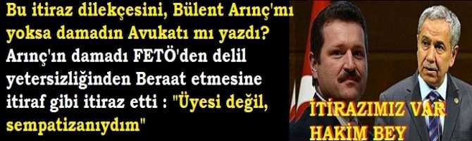 Bu itiraz dilekçesini, Bülent Arınç'mı yoksa damadın Avukatı mı yazdı? Arınç'ın damadı FETÖ'den delil yetersizliğinden Beraat etmesine  itiraf gibi itiraz etti : 