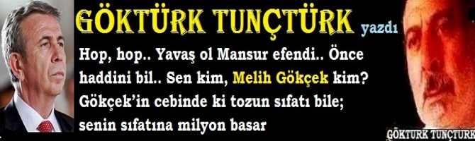 Hop, hop.. Yavaş ol Mansur efendi.. Önce haddini bil.. Sen kim, Melih Gökçek kim? Gökçek’in cebinde ki tozun sıfatı bile; senin sıfatına milyon basar