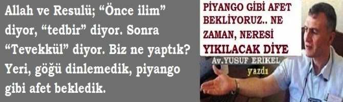 Allah ve Resulü; “Önce ilim” diyor, “tedbir” diyor. Sonra “Tevekkül” diyor. Biz ne yaptık? Yeri, göğü dinlemedik, piyango gibi afet bekledik.