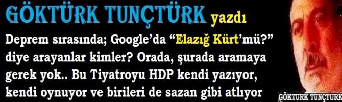 Deprem sırasında; Google’da “Elazığ Kürt’mü?” diye arayanlar kimler? Orada, şurada aramaya gerek yok.. Bu Tiyatroyu HDP kendi yazıyor, kendi oynuyor ve birileri de sazan gibi atlıyor, figüranlık rolü üstleniyor