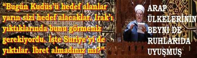  “Bugün Kudüs’ü hedef alanlar yarın sizi hedef alacaklar. Irak’ı yıktıklarında bunu görmeniz gerekiyordu. İşte Suriye’yi de yıktılar. İbret almadınız mı?”