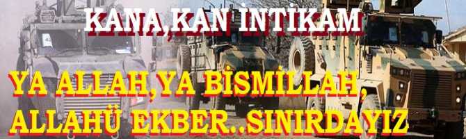 KANA, KAN İNTİKAM ...YA ALLAH, YA BİSMİLLAH ALLAHÜ EKBER ... SURİYE SINIRINDAYIZ