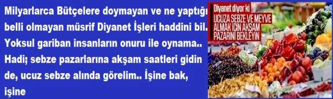 Milyarlarca Bütçelere doymayan ve ne yaptığı belli olmayan müsrif Diyanet İşleri haddini bil. Yoksul gariban insanların onuru ile oynama.. Hadi; sebze pazarlarına akşam saatleri gidin de, ucuz sebze alında görelim.. İşine bak, işine