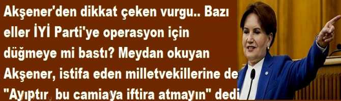 Akşener'den dikkat çeken vurgu.. Bazı eller İYİ Parti'ye operasyon için düğmeye mi bastı? Meydan okuyan Akşener, istifa eden milletvekillerine de 