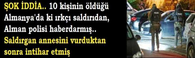 ŞOK İDDİA.. 10 kişinin öldüğü Almanya'da ki ırkçı saldırıdan, Alman polisi haberdarmış.. Saldırgan annesini vurduktan sonra intihar etmiş