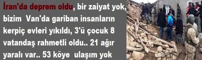 İran'da deprem oldu, bizim sınırda ki Van'da gariban köylülerin kerpiç evleri yıkıldı.. 3'ü çocuk, 8 vatandaşımız rahmetli oldu.. 21 ağır yaralı var ve 53 Köye de ulaşım sağlanamıyor