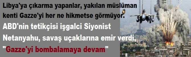 Libya'ya çıkarma yapanlar, yakılan Müslüman kenti Gazze'yi her ne hikmetse görmüyor. ABD'nin tetikçisi işgalci Siyonist Netanyahu, savaş uçaklarına emir verdi, 