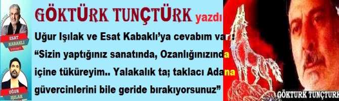 Uğur Işılak ve Esat Kabaklı’ya cevabım var : “Sizin yaptığınız sanatında, Ozanlığınızın da içine tüküreyim.. Yalakalık ta; taklacı Adana güvercinlerini bile geride bırakıyorsunuz”