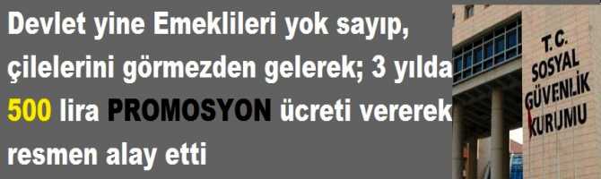 Devlet yine Emeklileri yok sayıp, çilelerini görmezden gelerek; 3 yılda 500 lira PROMOSYON ücreti vererek resmen alay etti