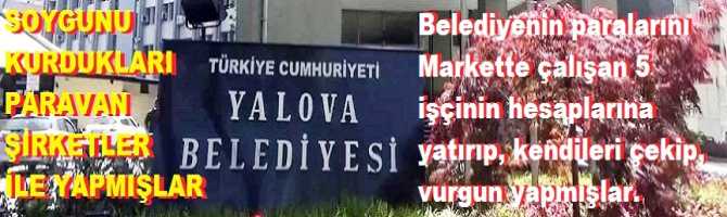 Yalova Belediyesinin paralarını, Markette çalışan 5 işçinin adına açtıkları paravan şirketlerin hesaplarına yatırıp, kendileri çekip, vurgun yapmışlar.