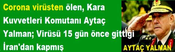 Corona virüsten ölen, Kara Kuvvetleri eski Komutanı Aytaç Yalman; Virüsü 15 gün önce gittiği İran'dan kapmış