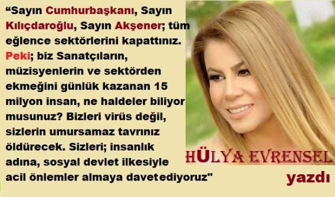 “Sayın Türkiye'mizi yönetenler; tüm eğlence sektörlerini kapattınız. Peki; biz Sanatçıların, müzisyenlerin ve sektörden ekmeğini günlük kazanan 15 milyon insan, ne haldeler biliyor musunuz? Bizleri virüs değil, sizlerin umursamaz tavrınız öldürecek