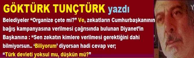 Belediyeler “Organize çete mi?” Ve, zekatların Cumhurbaşkanının bağış kampanyasına verilmesini isteyen Diyanet’in Başkanına : “Sen zekatın kimlere verilebileceğini dahi bilmiyorsun..‘Biliyorum’ diyorsan hadi cevap ver; “Türkiye yoksul mu, düşkün mü?”