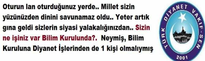 Oturun lan oturduğunuz yerde.. Millet sizin yüzünüzden dinini savunamaz oldu.. Yeter artık gına geldi sizlerin siyasi yalakalığınızdan.. Sizin ne işiniz var Bilim Kurulunda?.  Neymiş, Bilim Kuruluna Diyanet İşlerinden de 1 kişi olmalıymış