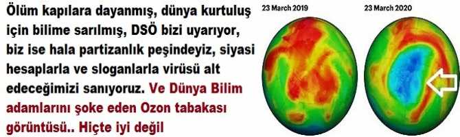 Ölüm kapılara dayanmış.. Dünya kurtuluş için Bilime sarılmış, bunları konuşuyor. DSÖ bizi uyarıyor, biz ise hala partizanlık peşindeyiz ve sloganlarla virüsü alt edeceğimizi sanıyoruz. Ve Bilim adamlarını şoke eden Ozon tabakası görüntüsü